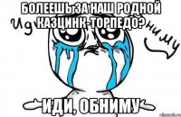 болеешь за наш родной казцинк-торпедо? иди, обниму