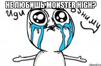 НЕ любишь Monster High? 