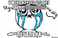 у меня из того что нет парня!:((((((((((((((( печалька