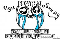 бухать ?! урааа!!! царь нашёл родственную душууууу :D