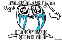 НУ ПОЖАЙЛУСТА НЕ ТРАТЬ ДЕНЬГИ НА твоё БАРАХЛО КОСМЕТИКУ!!!!!!