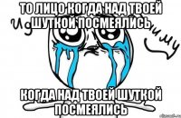 То лицо когда над твоей шуткой посмеялись когда над твоей шуткой посмеялись