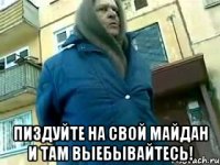  Пиздуйте на свой майдан и там выебывайтесь!