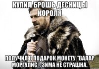 Купил брошь десницы Короля Получил в подарок монету "Валар Моргулис". Зима не страшна.