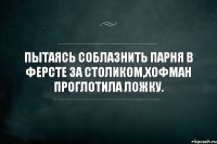 ПЫТАЯСЬ СОБЛАЗНИТЬ ПАРНЯ В ФЕРСТЕ ЗА СТОЛИКОМ,ХОФМАН ПРОГЛОТИЛА ЛОЖКУ.