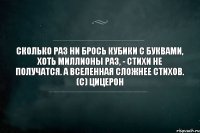 Сколько раз ни брось кубики с буквами, хоть миллионы раз, - стихи не получатся. А вселенная сложнее стихов. (с) Цицерон