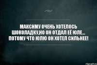 Максиму очень хотелось шоколадку,но он отдал её Юле... Потому что Юлю он хотел сильнее!