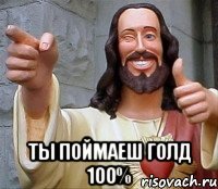  ты поймаеш голд 100%