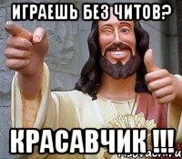 Играешь без читов? Красавчик !!!