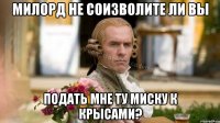 Милорд не соизволите ли вы Подать мне ту миску к крысами?