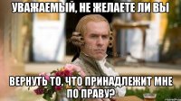Уважаемый, не желаете ли вы Вернуть то, что принадлежит мне по праву?