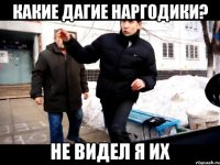 КАКИЕ ДАГИЕ НАРГОДИКИ? НЕ ВИДЕЛ Я ИХ