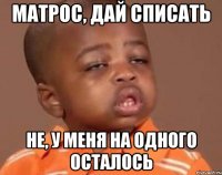 Матрос, дай списать Не, у меня на одного осталось