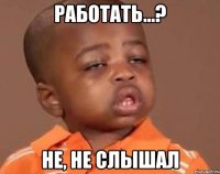 Работать...? Не, не слышал