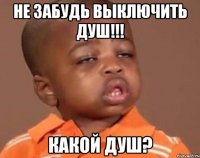 Не забудь выключить душ!!! Какой душ?
