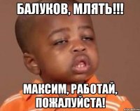 Балуков, млять!!! Максим, работай, пожалуйста!