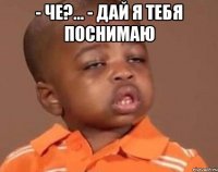 - че?... - дай я тебя поснимаю 