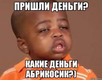 Пришли деньги? Какие деньги Абрикосик?)