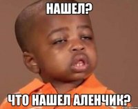 Нашел? Что нашел Аленчик?