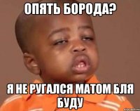 Опять борода? Я не ругался матом бля буду