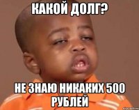 какой долг? не знаю никаких 500 рублей