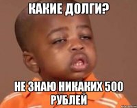 какие долги? не знаю никаких 500 рублей