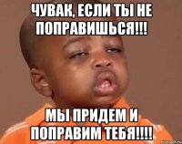 Чувак, если ты не поправишься!!! Мы придем и поправим тебя!!!!