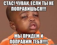 Стас! Чувак, если ты не поправишься!!! Мы придем и поправим тебя!!!!