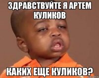Здравствуйте я Артем Куликов Каких еще куликов?
