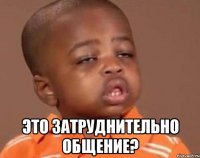  это затруднительно общение?