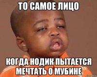 То самое лицо Когда нодик пытается мечтать о мубине