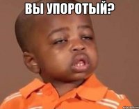 Вы упоротый? 