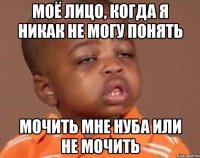 Моё лицо, когда я никак не могу понять Мочить мне нуба или не мочить