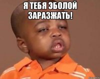 Я тебя эболой заразжать! 