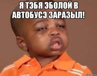 Я тэбя эболой в автобусэ заразыл! 