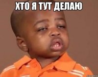 ХТО Я ТУТ ДЕЛАЮ 