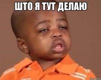 ШТО Я ТУТ ДЕЛАЮ 