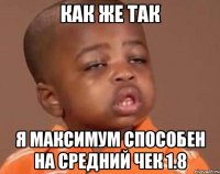 КАК ЖЕ ТАК Я максимум способен на средний чек 1.8
