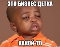 Это бизнес детка какой-то