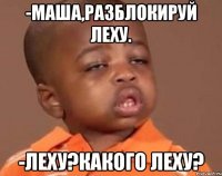 -Маша,разблокируй Леху. -Леху?Какого Леху?