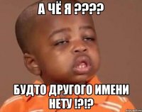 А ЧЁ Я ???? БУДТО ДРУГОГО ИМЕНИ НЕТУ !?!?
