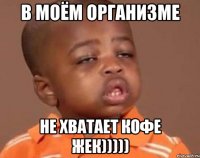 в моём организме не хватает кофе Жек)))))