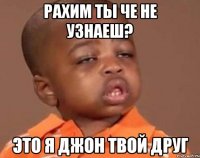 рахим ты че не узнаеш? это я джон твой друг
