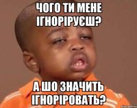 Чого ти мене ігноріруєш? А шо значить ігноріровать?