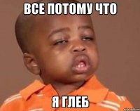 Все потому что Я Глеб
