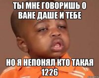 Ты мне говоришь о ване даше и тебе Но я непонял кто такая 1226