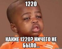1220 Какие 1220? Ничего не было...