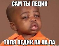 Сам ты педик Толя педик ла ла ла