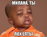 МИЛАНА, ТЫ ЛОХ ЕПТЫ