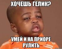 хочешь Гелик? умей и на приоре рулить